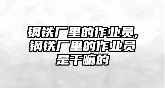 鋼鐵廠里的作業(yè)員,鋼鐵廠里的作業(yè)員是干嘛的