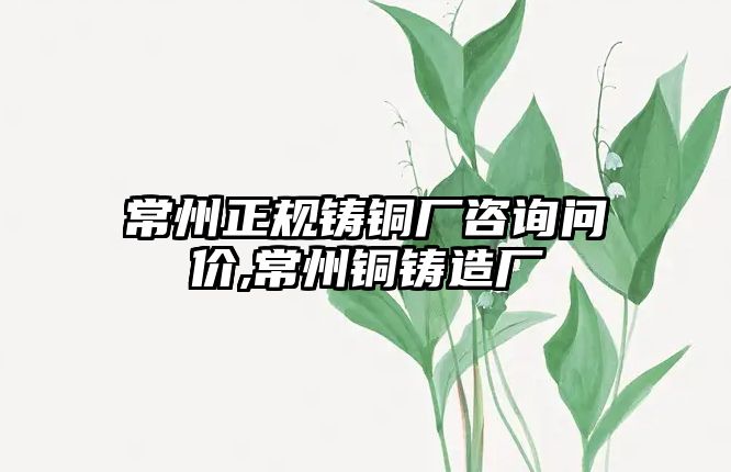 常州正規(guī)鑄銅廠咨詢問(wèn)價(jià),常州銅鑄造廠