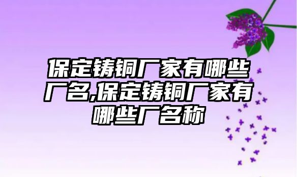 保定鑄銅廠家有哪些廠名,保定鑄銅廠家有哪些廠名稱