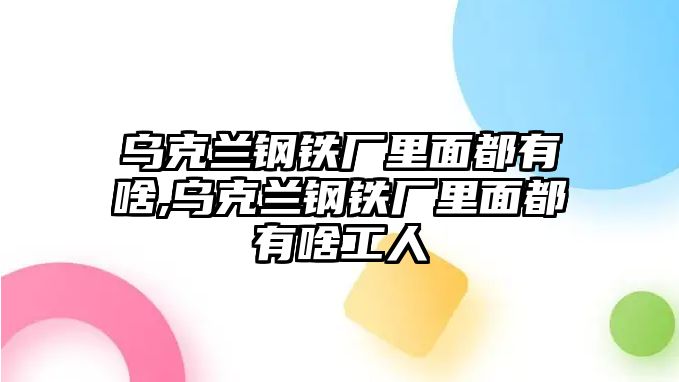 烏克蘭鋼鐵廠里面都有啥,烏克蘭鋼鐵廠里面都有啥工人