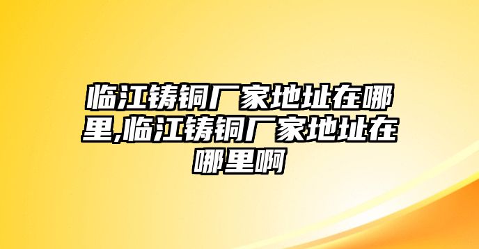 臨江鑄銅廠家地址在哪里,臨江鑄銅廠家地址在哪里啊