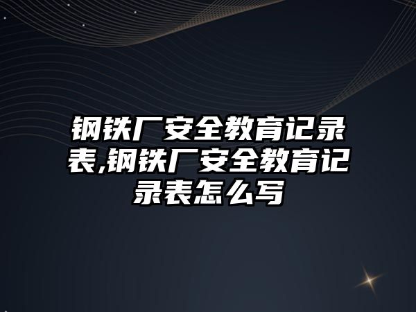 鋼鐵廠安全教育記錄表,鋼鐵廠安全教育記錄表怎么寫