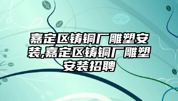 嘉定區(qū)鑄銅廠雕塑安裝,嘉定區(qū)鑄銅廠雕塑安裝招聘