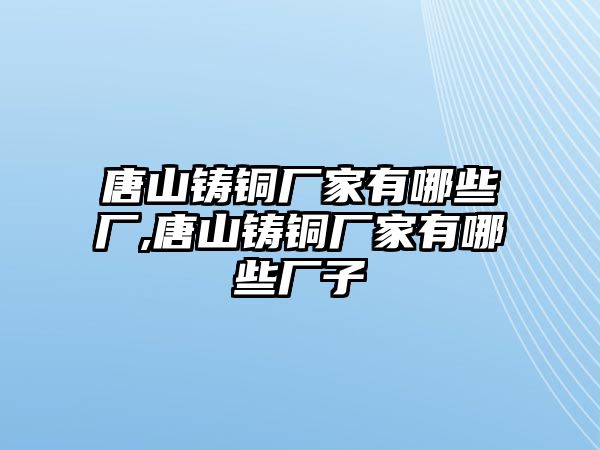 唐山鑄銅廠家有哪些廠,唐山鑄銅廠家有哪些廠子