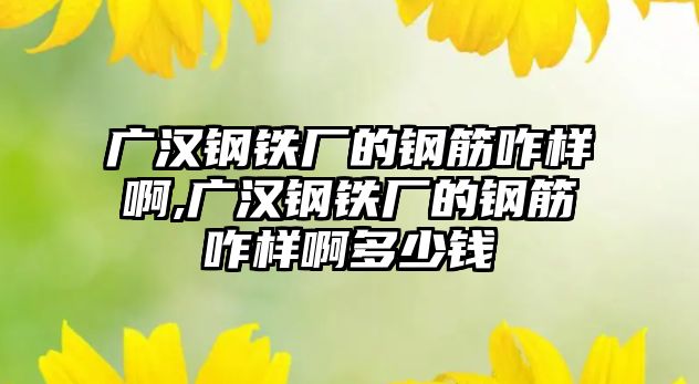 廣漢鋼鐵廠的鋼筋咋樣啊,廣漢鋼鐵廠的鋼筋咋樣啊多少錢