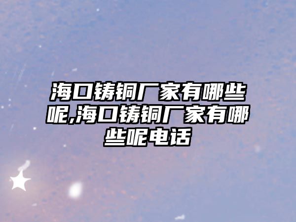 ?？阼T銅廠家有哪些呢,海口鑄銅廠家有哪些呢電話