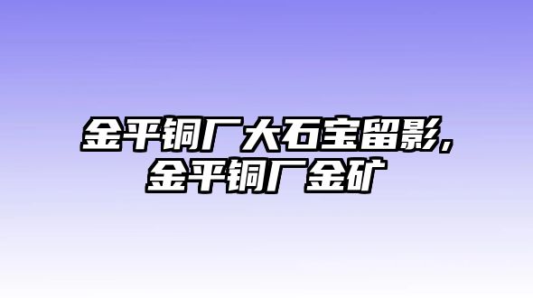 金平銅廠大石寶留影,金平銅廠金礦