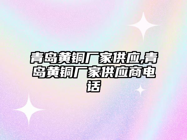 青島黃銅廠家供應,青島黃銅廠家供應商電話