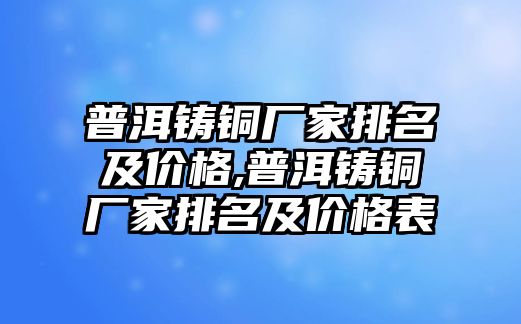 普洱鑄銅廠家排名及價格,普洱鑄銅廠家排名及價格表