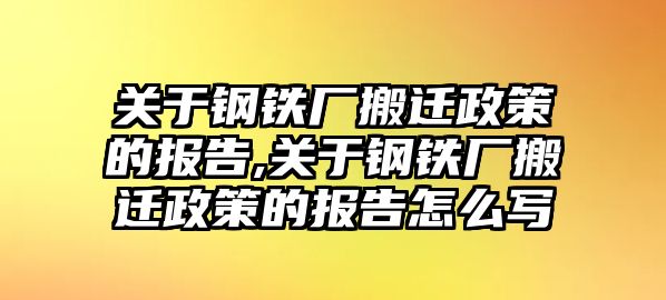 關(guān)于鋼鐵廠搬遷政策的報告,關(guān)于鋼鐵廠搬遷政策的報告怎么寫