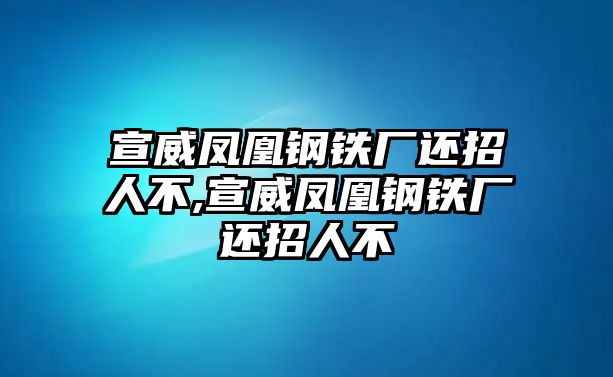 宣威鳳凰鋼鐵廠還招人不,宣威鳳凰鋼鐵廠還招人不