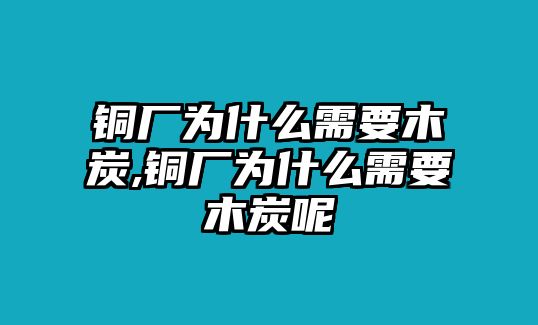 銅廠為什么需要木炭,銅廠為什么需要木炭呢