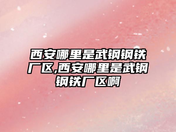 西安哪里是武鋼鋼鐵廠區(qū),西安哪里是武鋼鋼鐵廠區(qū)啊