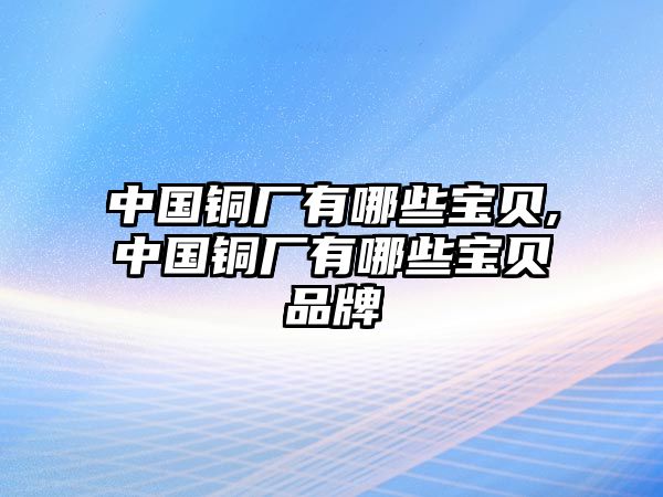 中國銅廠有哪些寶貝,中國銅廠有哪些寶貝品牌