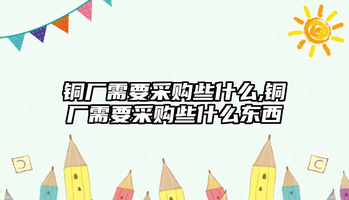 銅廠需要采購些什么,銅廠需要采購些什么東西