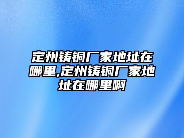 定州鑄銅廠家地址在哪里,定州鑄銅廠家地址在哪里啊