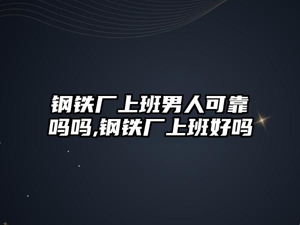 鋼鐵廠上班男人可靠嗎嗎,鋼鐵廠上班好嗎