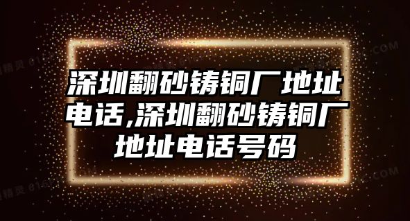 深圳翻砂鑄銅廠地址電話,深圳翻砂鑄銅廠地址電話號碼