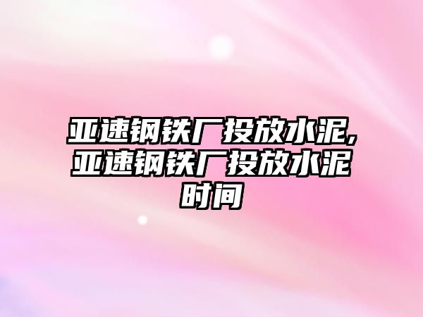 亞速鋼鐵廠投放水泥,亞速鋼鐵廠投放水泥時(shí)間