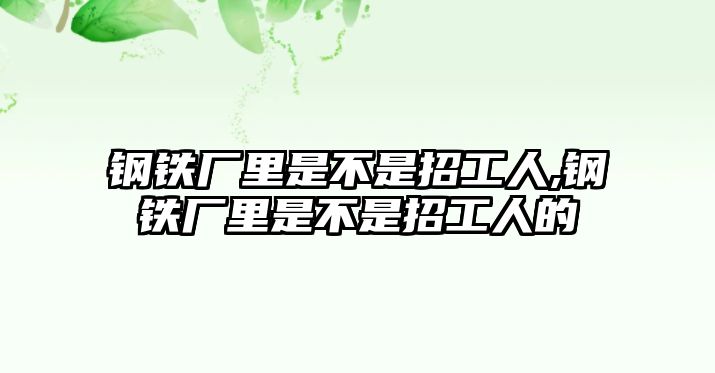 鋼鐵廠里是不是招工人,鋼鐵廠里是不是招工人的