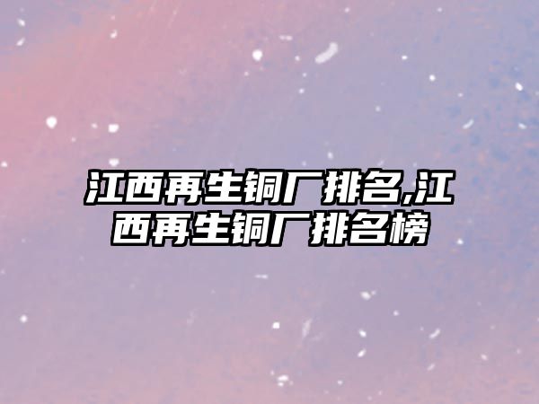 江西再生銅廠排名,江西再生銅廠排名榜