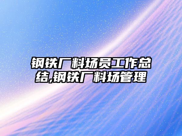 鋼鐵廠料場員工作總結(jié),鋼鐵廠料場管理