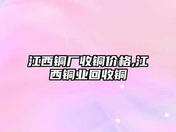 江西銅廠收銅價(jià)格,江西銅業(yè)回收銅