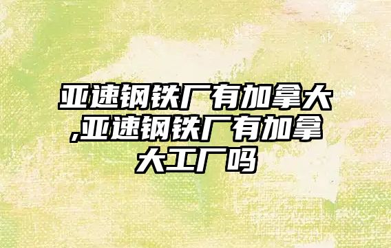 亞速鋼鐵廠有加拿大,亞速鋼鐵廠有加拿大工廠嗎