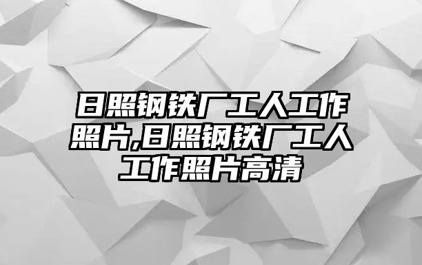 日照鋼鐵廠工人工作照片,日照鋼鐵廠工人工作照片高清