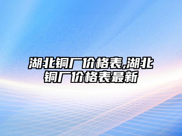 湖北銅廠價(jià)格表,湖北銅廠價(jià)格表最新