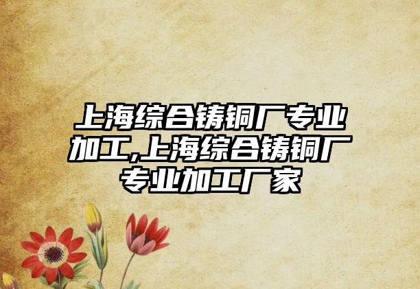 上海綜合鑄銅廠專業(yè)加工,上海綜合鑄銅廠專業(yè)加工廠家