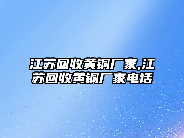 江蘇回收黃銅廠家,江蘇回收黃銅廠家電話