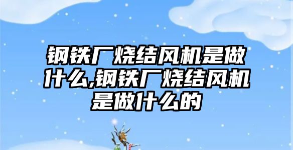 鋼鐵廠燒結風機是做什么,鋼鐵廠燒結風機是做什么的