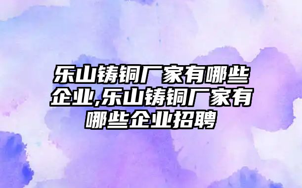 樂山鑄銅廠家有哪些企業(yè),樂山鑄銅廠家有哪些企業(yè)招聘