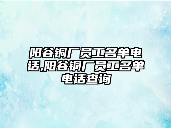 陽谷銅廠員工名單電話,陽谷銅廠員工名單電話查詢