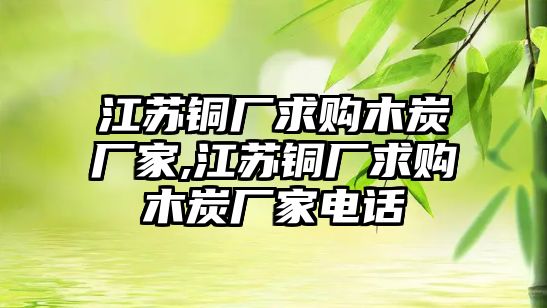 江蘇銅廠求購木炭廠家,江蘇銅廠求購木炭廠家電話