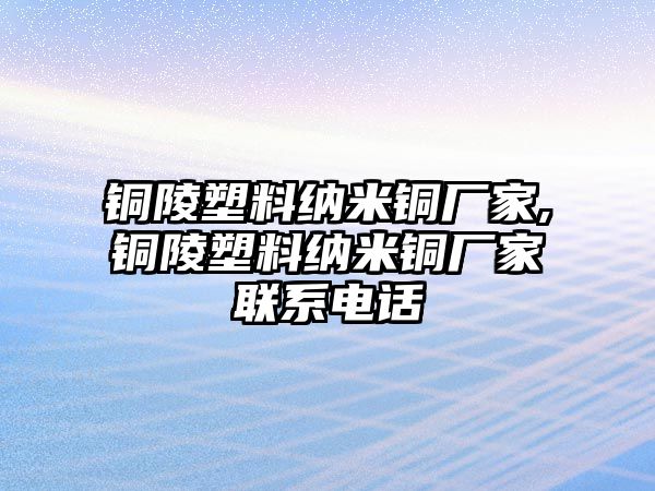 銅陵塑料納米銅廠家,銅陵塑料納米銅廠家聯(lián)系電話