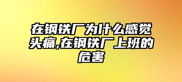 在鋼鐵廠為什么感覺頭痛,在鋼鐵廠上班的危害