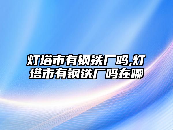 燈塔市有鋼鐵廠嗎,燈塔市有鋼鐵廠嗎在哪