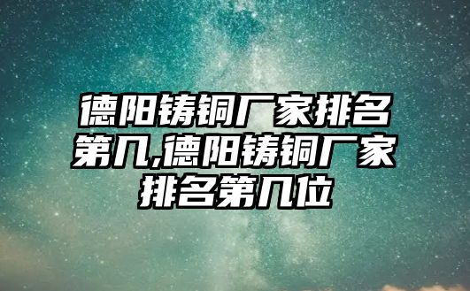 德陽鑄銅廠家排名第幾,德陽鑄銅廠家排名第幾位