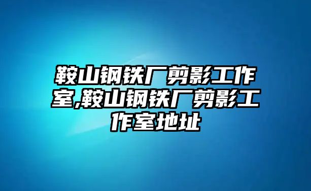 鞍山鋼鐵廠剪影工作室,鞍山鋼鐵廠剪影工作室地址