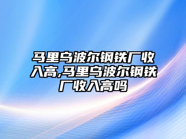 馬里烏波爾鋼鐵廠收入高,馬里烏波爾鋼鐵廠收入高嗎