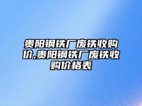 貴陽鋼鐵廠廢鐵收購價,貴陽鋼鐵廠廢鐵收購價格表