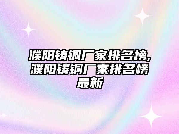 濮陽鑄銅廠家排名榜,濮陽鑄銅廠家排名榜最新