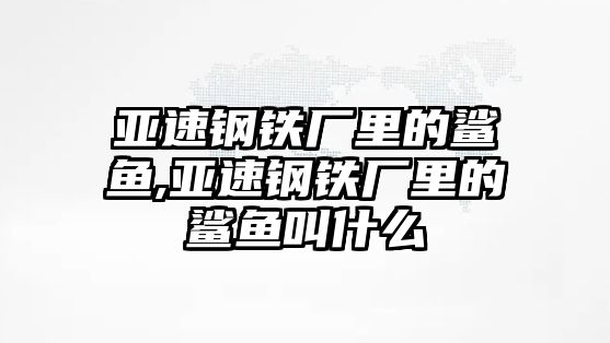 亞速鋼鐵廠里的鯊魚,亞速鋼鐵廠里的鯊魚叫什么