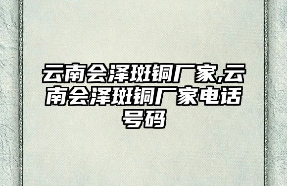 云南會澤斑銅廠家,云南會澤斑銅廠家電話號碼