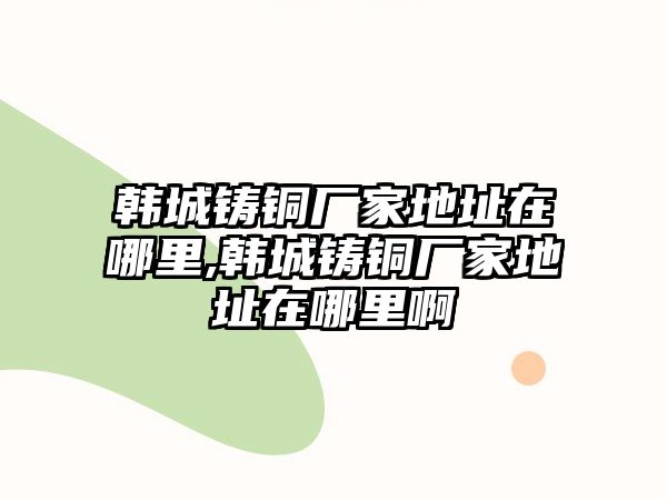 韓城鑄銅廠家地址在哪里,韓城鑄銅廠家地址在哪里啊