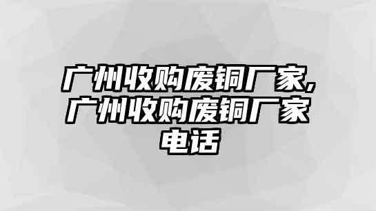 廣州收購廢銅廠家,廣州收購廢銅廠家電話