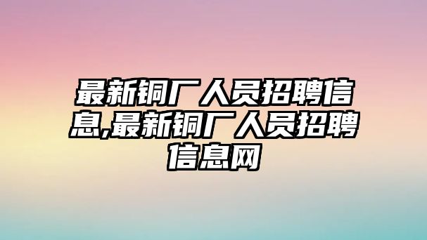 最新銅廠人員招聘信息,最新銅廠人員招聘信息網(wǎng)