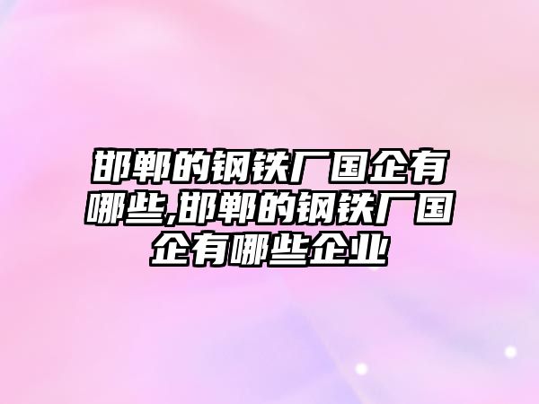 邯鄲的鋼鐵廠國企有哪些,邯鄲的鋼鐵廠國企有哪些企業(yè)